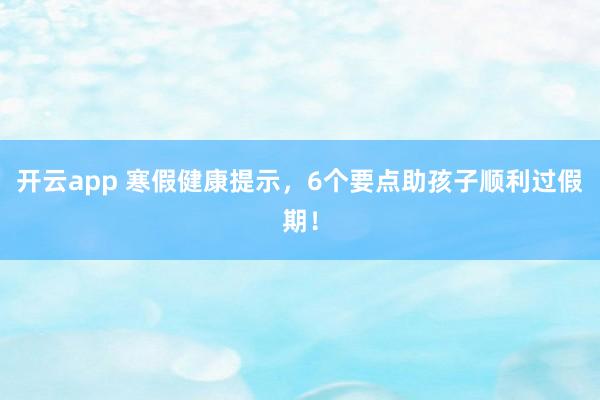 开云app 寒假健康提示，6个要点助孩子顺利过假期！