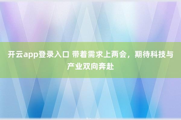 开云app登录入口 带着需求上两会，期待科技与产业双向奔赴