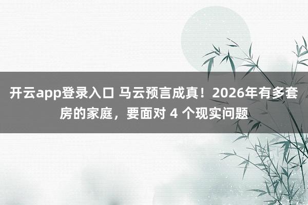 开云app登录入口 马云预言成真！2026年有多套房的家庭，要面对 4 个现实问题