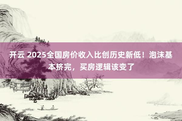 开云 2025全国房价收入比创历史新低！泡沫基本挤完，买房逻辑该变了