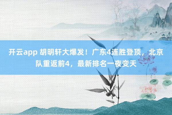 开云app 胡明轩大爆发！广东4连胜登顶，北京队重返前4，最新排名一夜变天