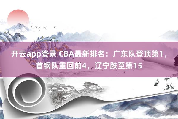 开云app登录 CBA最新排名：广东队登顶第1，首钢队重回前4，辽宁跌至第15