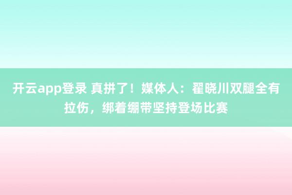 开云app登录 真拼了！媒体人：翟晓川双腿全有拉伤，绑着绷带坚持登场比赛