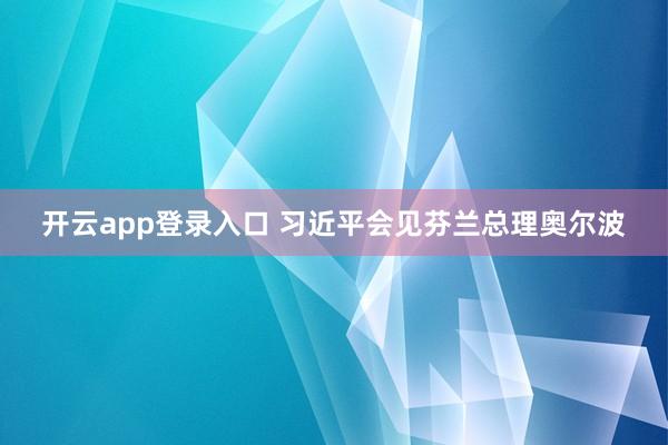 开云app登录入口 习近平会见芬兰总理奥尔波