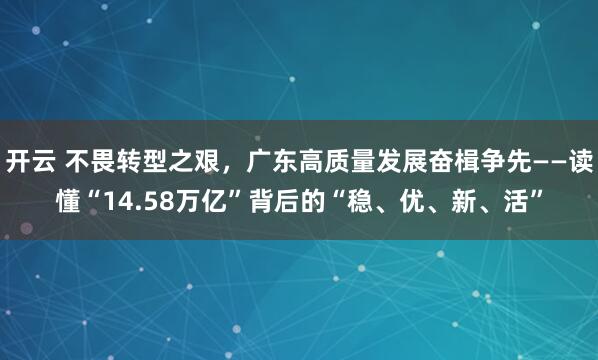 开云 不畏转型之艰，广东高质量发展奋楫争先——读懂“14.58万亿”背后的“稳、优、新、活”