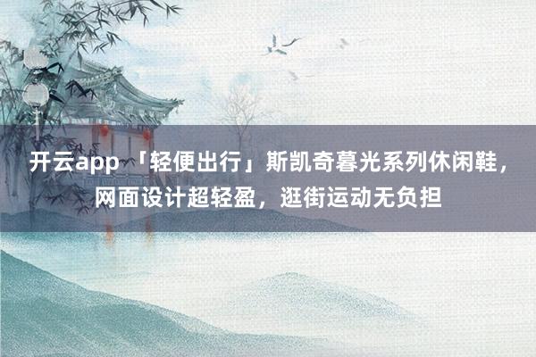 开云app 「轻便出行」斯凯奇暮光系列休闲鞋，网面设计超轻盈，逛街运动无负担