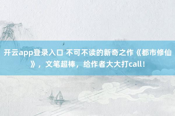 开云app登录入口 不可不读的新奇之作《都市修仙》，文笔超棒，给作者大大打call！