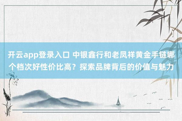 开云app登录入口 中银鑫行和老凤祥黄金手链哪个档次好性价比高？探索品牌背后的价值与魅力