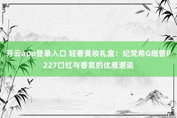 开云app登录入口 轻奢美妆礼盒：纪梵希G细管P227口红与香氛的优雅邂逅