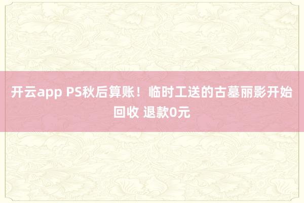 开云app PS秋后算账！临时工送的古墓丽影开始回收 退款0元