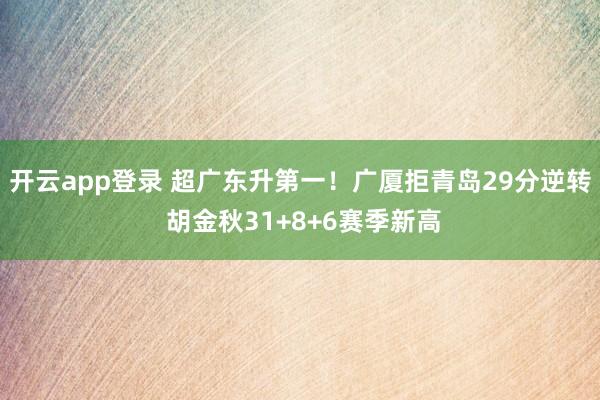 开云app登录 超广东升第一！广厦拒青岛29分逆转 胡金秋31+8+6赛季新高