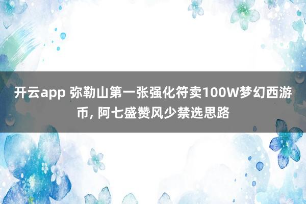 开云app 弥勒山第一张强化符卖100W梦幻西游币， 阿七盛赞风少禁选思路