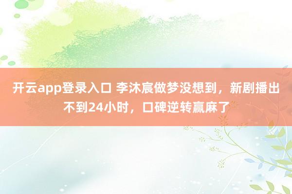 开云app登录入口 李沐宸做梦没想到，新剧播出不到24小时，口碑逆转赢麻了