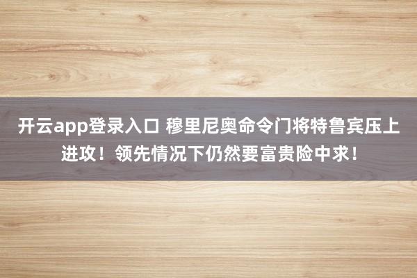 开云app登录入口 穆里尼奥命令门将特鲁宾压上进攻！领先情况下仍然要富贵险中求！