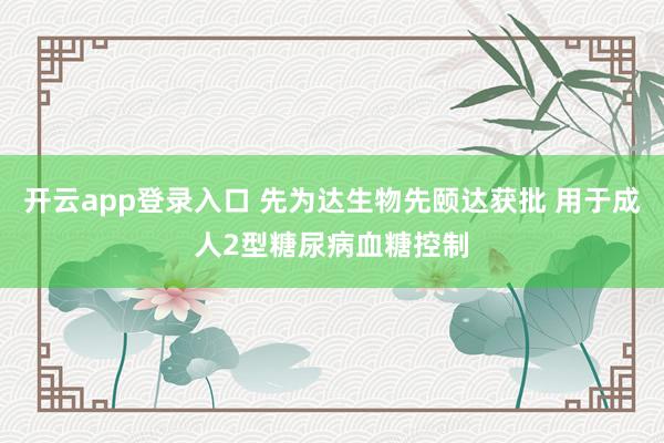 开云app登录入口 先为达生物先颐达获批 用于成人2型糖尿病血糖控制