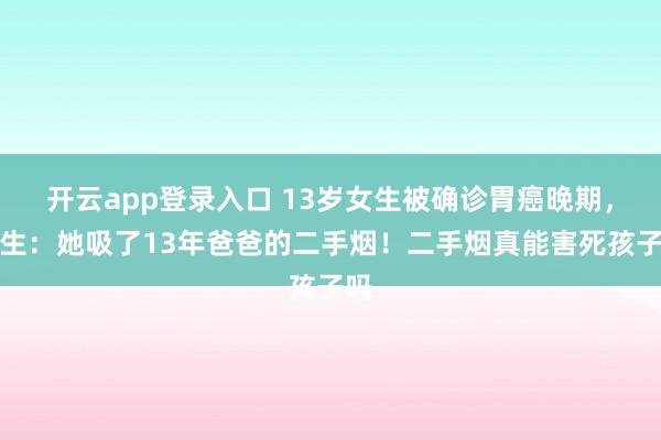 开云app登录入口 13岁女生被确诊胃癌晚期，医生：她吸了13年爸爸的二手烟！二手烟真能害死孩子吗