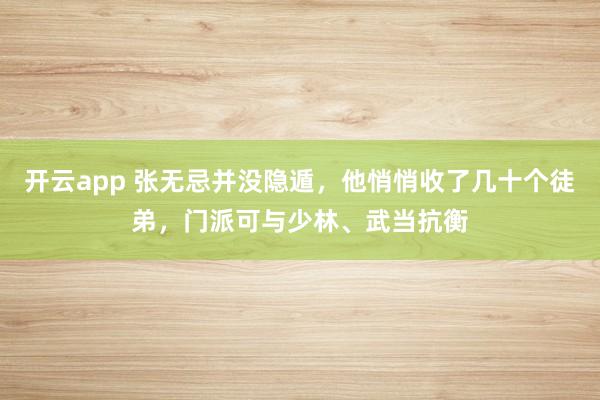 开云app 张无忌并没隐遁，他悄悄收了几十个徒弟，门派可与少林、武当抗衡