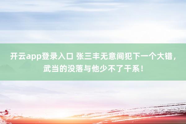 开云app登录入口 张三丰无意间犯下一个大错，武当的没落与他少不了干系！