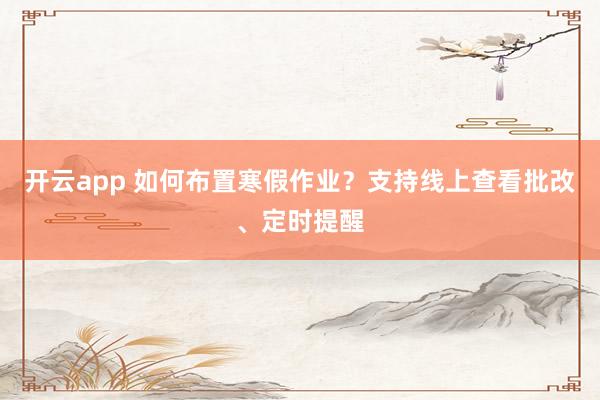 开云app 如何布置寒假作业？支持线上查看批改、定时提醒