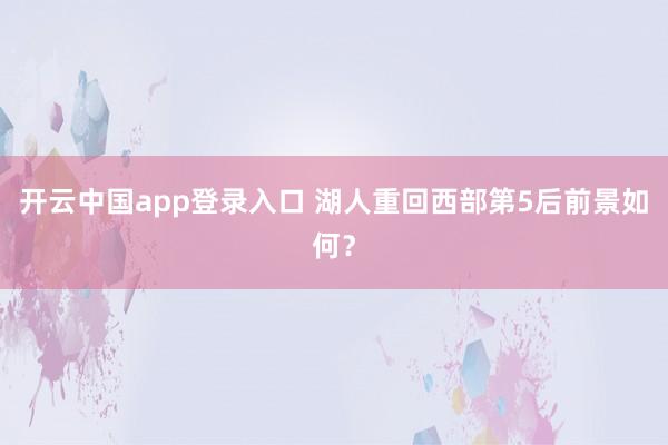 开云中国app登录入口 湖人重回西部第5后前景如何？