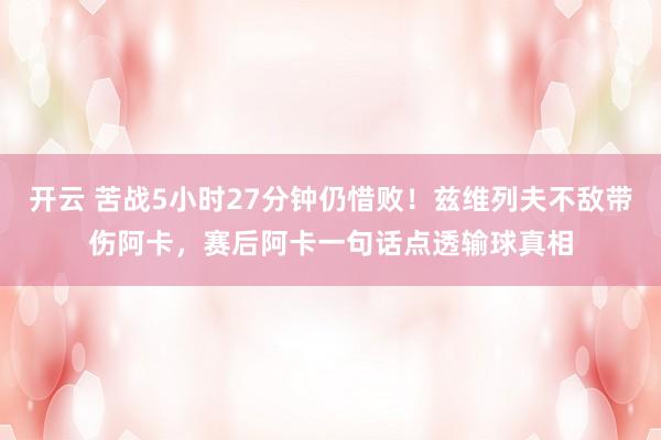 开云 苦战5小时27分钟仍惜败！兹维列夫不敌带伤阿卡，赛后阿卡一句话点透输球真相