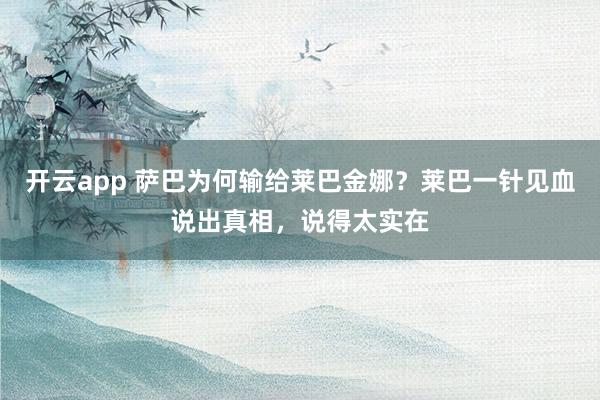 开云app 萨巴为何输给莱巴金娜？莱巴一针见血说出真相，说得太实在