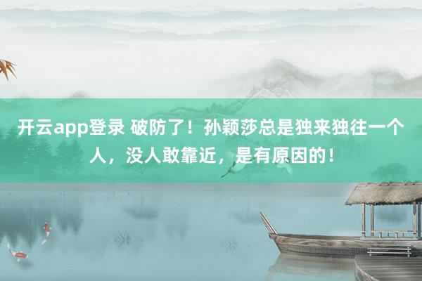 开云app登录 破防了！孙颖莎总是独来独往一个人，没人敢靠近，是有原因的！