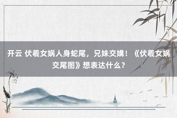 开云 伏羲女娲人身蛇尾，兄妹交媾！《伏羲女娲交尾图》想表达什么？