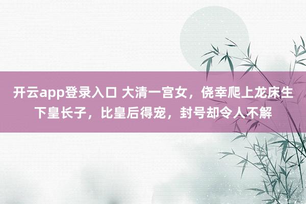 开云app登录入口 大清一宫女，侥幸爬上龙床生下皇长子，比皇后得宠，封号却令人不解