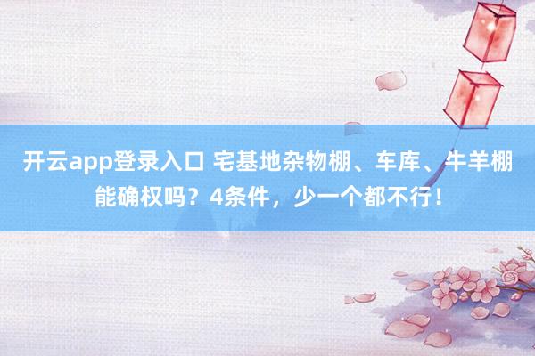 开云app登录入口 宅基地杂物棚、车库、牛羊棚能确权吗？4条件，少一个都不行！