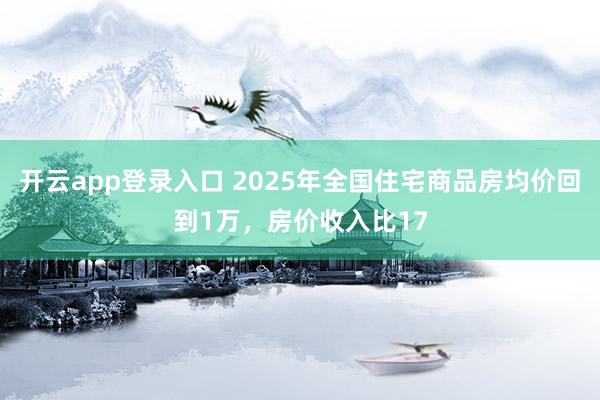 开云app登录入口 2025年全国住宅商品房均价回到1万，房价收入比17