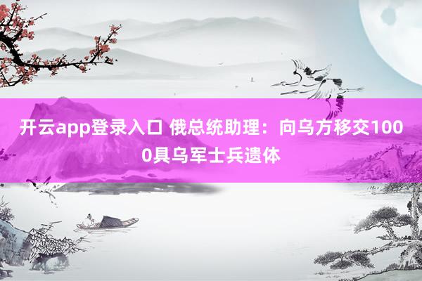 开云app登录入口 俄总统助理：向乌方移交1000具乌军士兵遗体