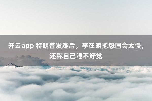 开云app 特朗普发难后，李在明抱怨国会太慢，还称自己睡不好觉