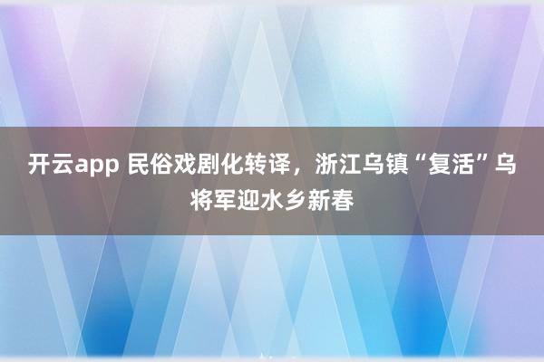 开云app 民俗戏剧化转译，浙江乌镇“复活”乌将军迎水乡新春
