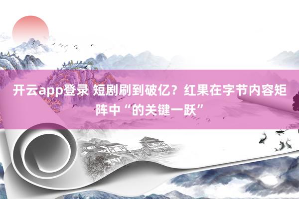 开云app登录 短剧刷到破亿？红果在字节内容矩阵中“的关键一跃”