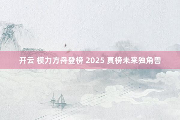 开云 模力方舟登榜 2025 真榜未来独角兽