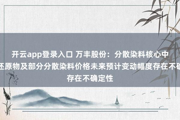 开云app登录入口 万丰股份：分散染料核心中间体还原物及部分分散染料价格未来预计变动幅度存在不确定性