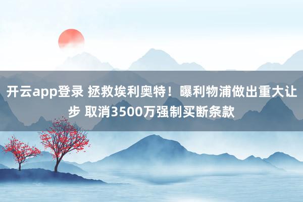 开云app登录 拯救埃利奥特！曝利物浦做出重大让步 取消3500万强制买断条款