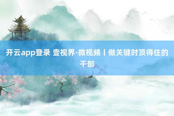 开云app登录 壹视界·微视频丨做关键时顶得住的干部