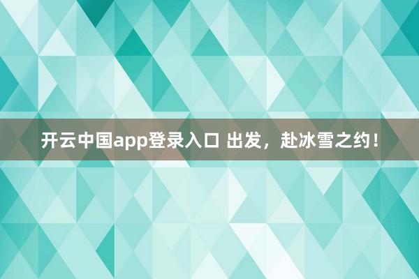 开云中国app登录入口 出发，赴冰雪之约！