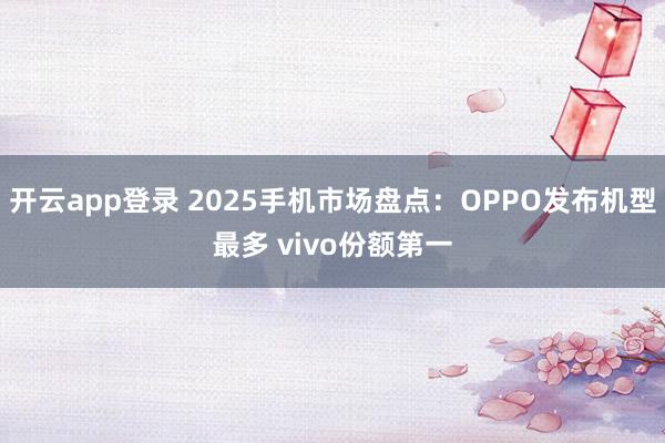 开云app登录 2025手机市场盘点：OPPO发布机型最多 vivo份额第一