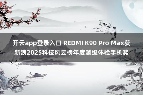开云app登录入口 REDMI K90 Pro Max获新浪2025科技风云榜年度越级体验手机奖