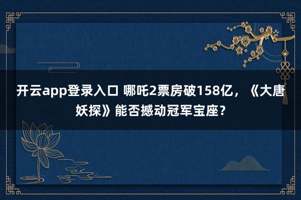 开云app登录入口 哪吒2票房破158亿，《大唐妖探》能否撼动冠军宝座？