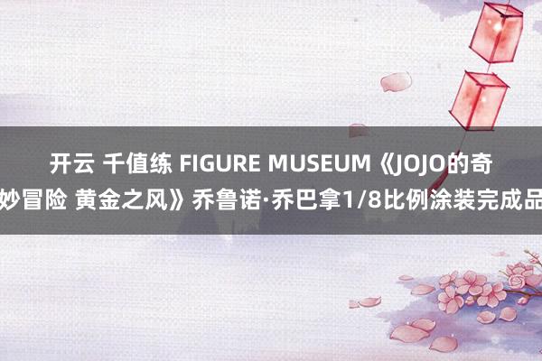 开云 千值练 FIGURE MUSEUM《JOJO的奇妙冒险 黄金之风》乔鲁诺·乔巴拿1/8比例涂装完成品