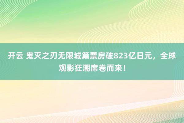 开云 鬼灭之刃无限城篇票房破823亿日元，全球观影狂潮席卷而来！
