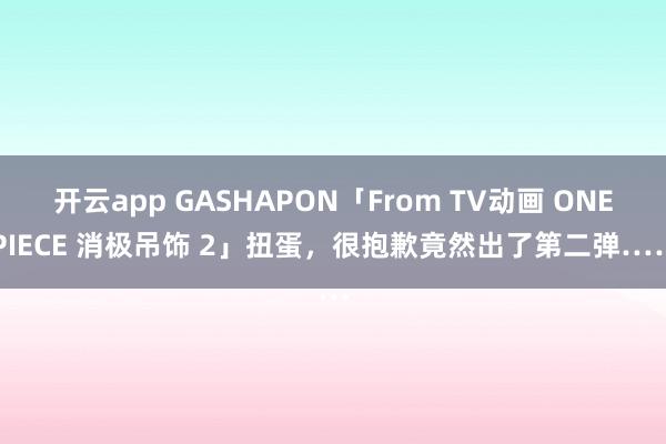 开云app GASHAPON「From TV动画 ONE PIECE 消极吊饰 2」扭蛋，很抱歉竟然出了第二弹……