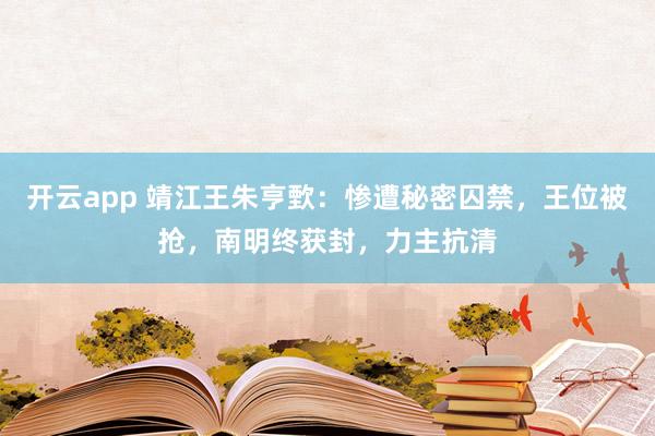 开云app 靖江王朱亨歅：惨遭秘密囚禁，王位被抢，南明终获封，力主抗清