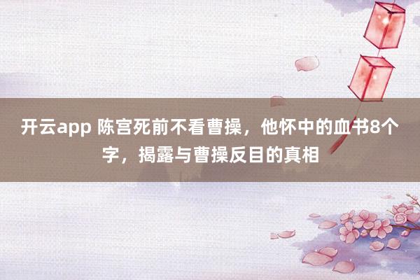 开云app 陈宫死前不看曹操，他怀中的血书8个字，揭露与曹操反目的真相