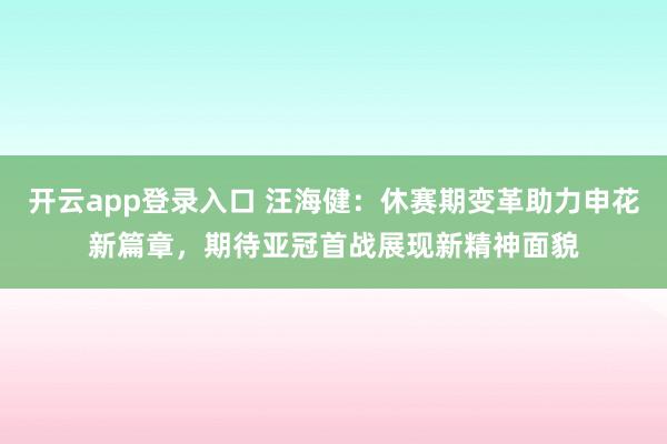 开云app登录入口 汪海健：休赛期变革助力申花新篇章，期待亚冠首战展现新精神面貌