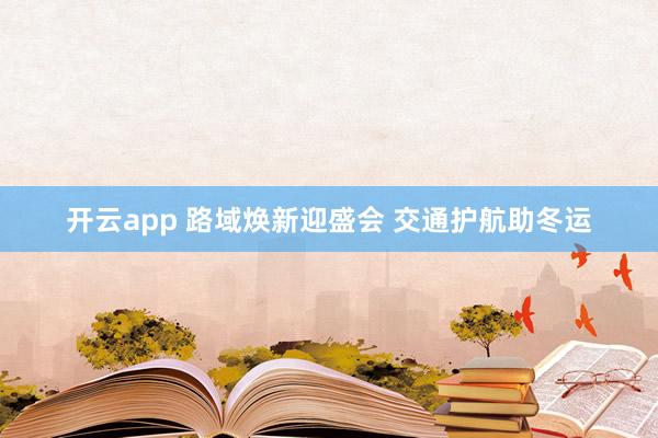 开云app 路域焕新迎盛会 交通护航助冬运
